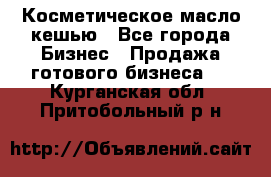 Косметическое масло кешью - Все города Бизнес » Продажа готового бизнеса   . Курганская обл.,Притобольный р-н
